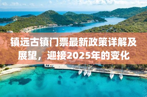 镇远古镇门票最新政策详解及展望，迎接2025年的变化
