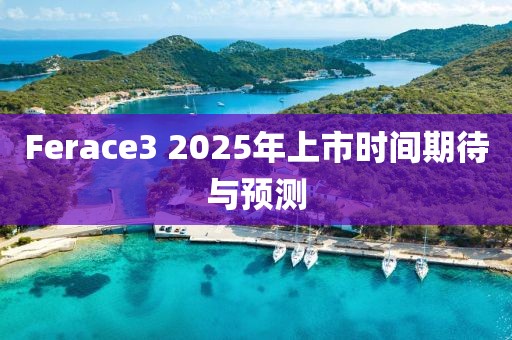 Ferace3 2025年上市时间期待与预测