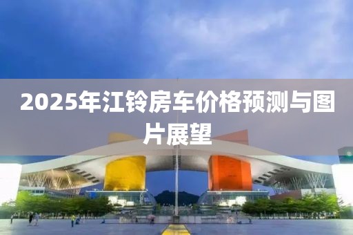2025年江铃房车价格预测与图片展望