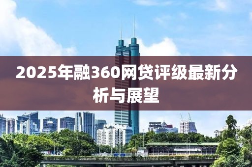 2025年融360网贷评级最新分析与展望