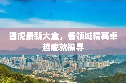 四虎最新大全，各领域精英卓越成就探寻