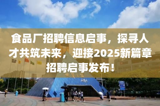 食品厂招聘信息启事，探寻人才共筑未来，迎接2025新篇章招聘启事发布！
