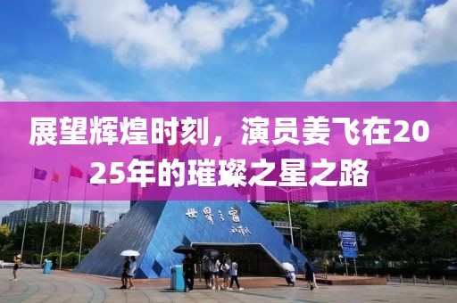 展望辉煌时刻，演员姜飞在2025年的璀璨之星之路