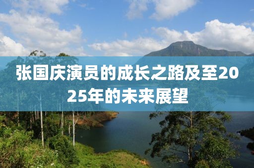 张国庆演员的成长之路及至2025年的未来展望