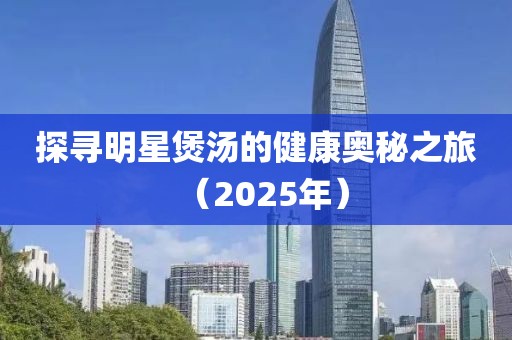 探寻明星煲汤的健康奥秘之旅（2025年）