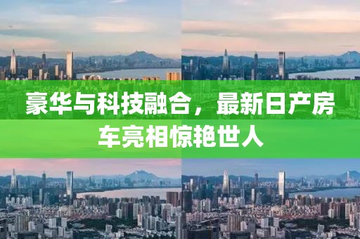 豪华与科技融合，最新日产房车亮相惊艳世人