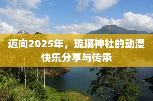 迈向2025年，琉璃神社的动漫快乐分享与传承