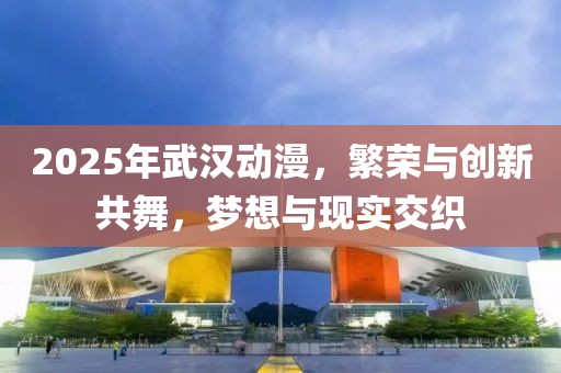 2025年武汉动漫，繁荣与创新共舞，梦想与现实交织