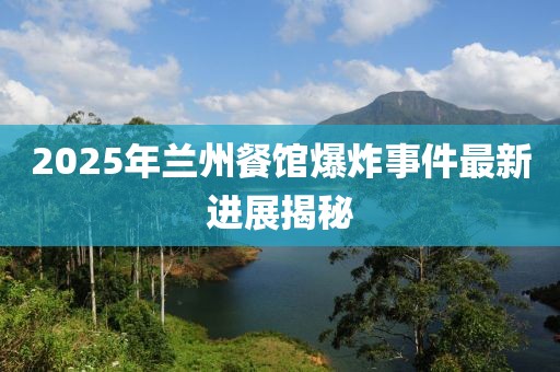 2025年兰州餐馆爆炸事件最新进展揭秘