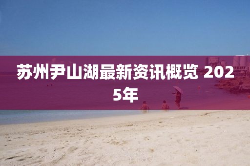 苏州尹山湖最新资讯概览 2025年