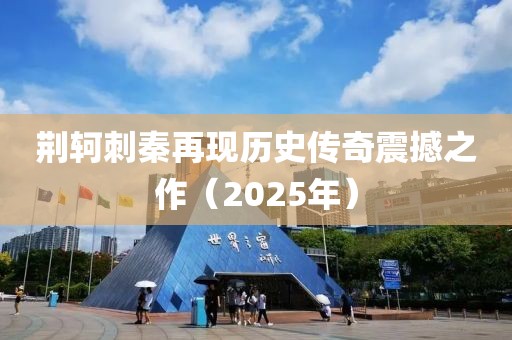 荆轲刺秦再现历史传奇震撼之作（2025年）