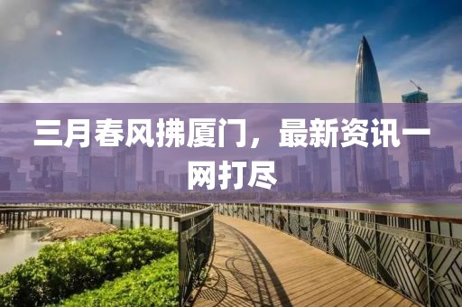 三月春风拂厦门，最新资讯一网打尽
