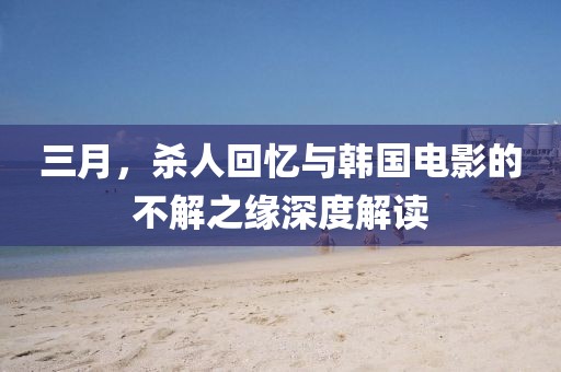 三月，杀人回忆与韩国电影的不解之缘深度解读