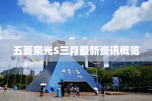 五菱荣光S三月最新资讯概览
