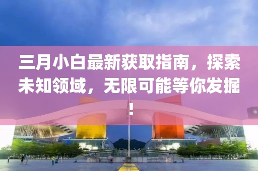 三月小白最新获取指南，探索未知领域，无限可能等你发掘！