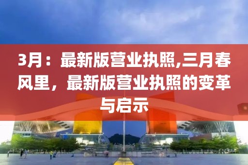 3月：最新版营业执照,三月春风里，最新版营业执照的变革与启示