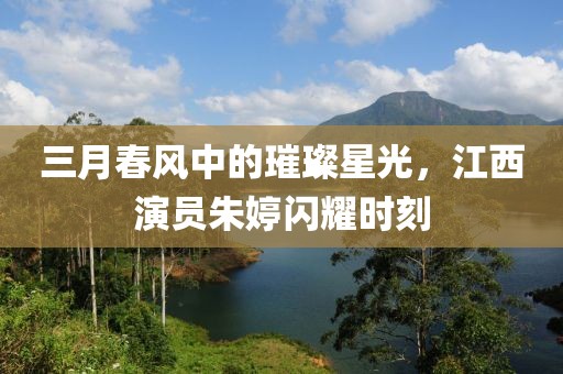 三月春风中的璀璨星光，江西演员朱婷闪耀时刻