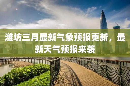 潍坊三月最新气象预报更新，最新天气预报来袭