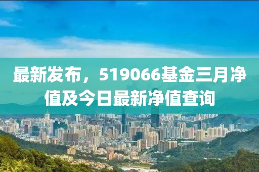 最新发布，519066基金三月净值及今日最新净值查询