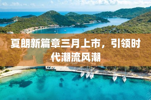 夏朗新篇章三月上市，引领时代潮流风潮