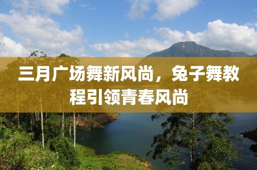 三月广场舞新风尚，兔子舞教程引领青春风尚