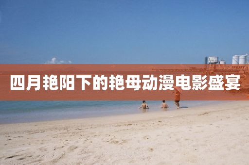 四月艳阳下的艳母动漫电影盛宴