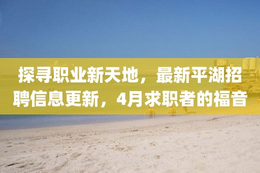 探寻职业新天地，最新平湖招聘信息更新，4月求职者的福音