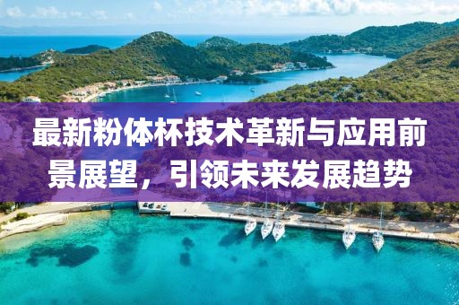 最新粉体杯技术革新与应用前景展望，引领未来发展趋势