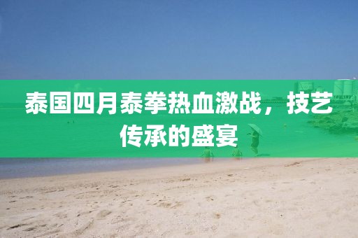 泰国四月泰拳热血激战，技艺传承的盛宴
