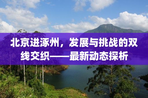 北京进涿州，发展与挑战的双线交织——最新动态探析