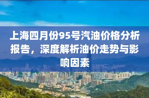 上海四月份95号汽油价格分析报告，深度解析油价走势与影响因素