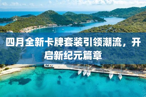 四月全新卡牌套装引领潮流，开启新纪元篇章