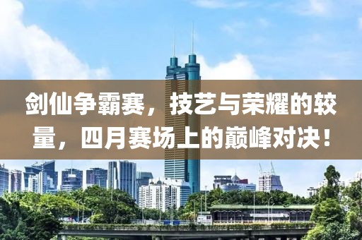 剑仙争霸赛，技艺与荣耀的较量，四月赛场上的巅峰对决！
