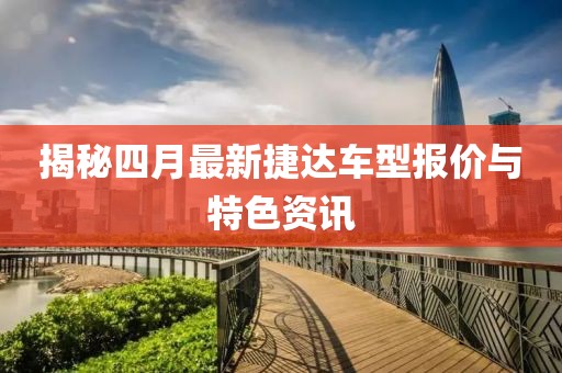 揭秘四月最新捷达车型报价与特色资讯