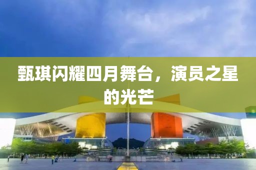 甄琪闪耀四月舞台，演员之星的光芒