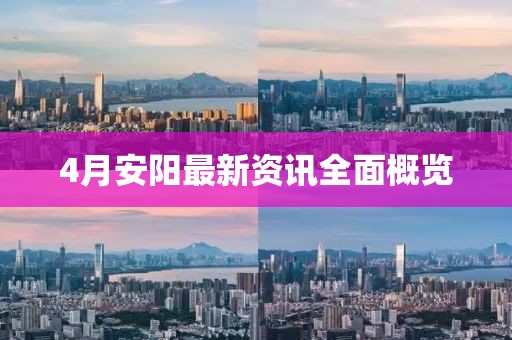 4月安阳最新资讯全面概览