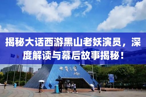 揭秘大话西游黑山老妖演员，深度解读与幕后故事揭秘！