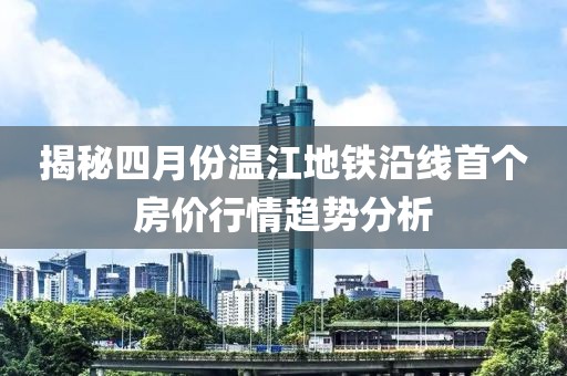 揭秘四月份温江地铁沿线首个房价行情趋势分析