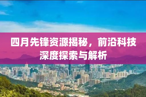 四月先锋资源揭秘，前沿科技深度探索与解析