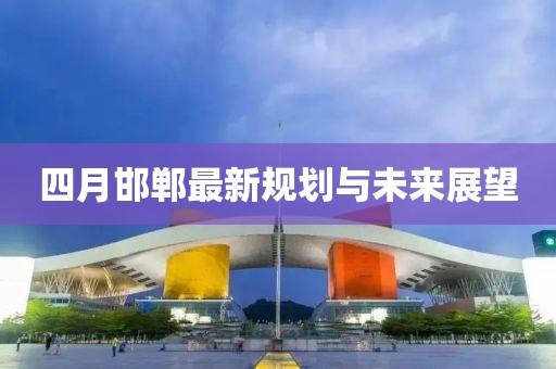 四月邯郸最新规划与未来展望