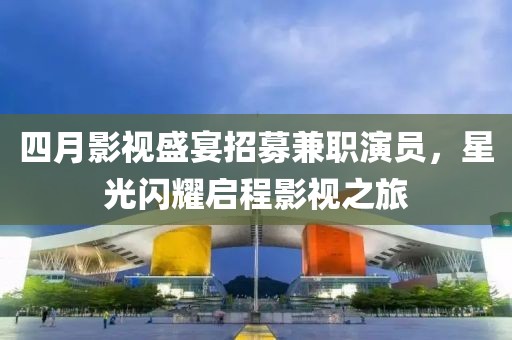 四月影视盛宴招募兼职演员，星光闪耀启程影视之旅