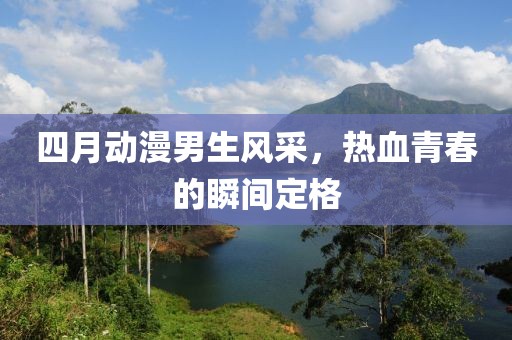 四月动漫男生风采，热血青春的瞬间定格