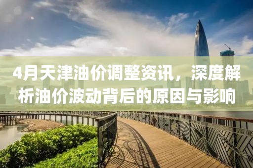 4月天津油价调整资讯，深度解析油价波动背后的原因与影响