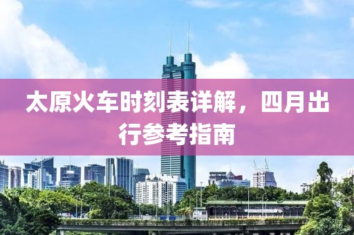太原火车时刻表详解，四月出行参考指南