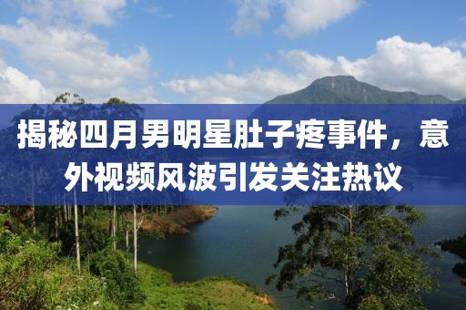 揭秘四月男明星肚子疼事件，意外视频风波引发关注热议