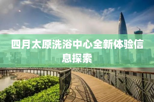 四月太原洗浴中心全新体验信息探索