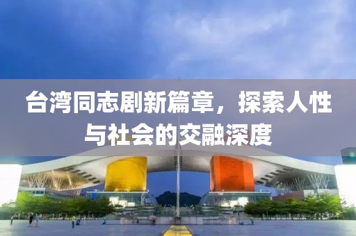 台湾同志剧新篇章，探索人性与社会的交融深度