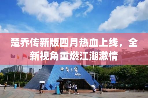 楚乔传新版四月热血上线，全新视角重燃江湖激情
