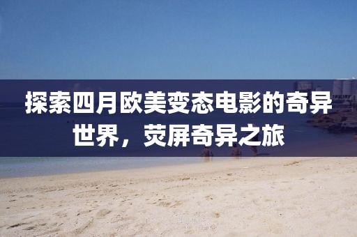 探索四月欧美变态电影的奇异世界，荧屏奇异之旅