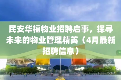 民安华福物业招聘启事，探寻未来的物业管理精英（4月最新招聘信息）